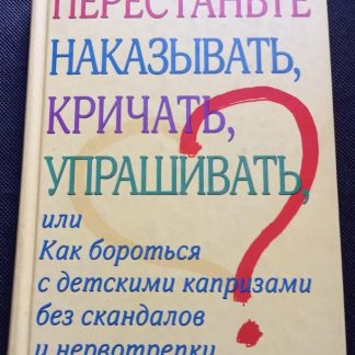 Книга "Перестаньте наказывать, кричать, упрашивать или как..."